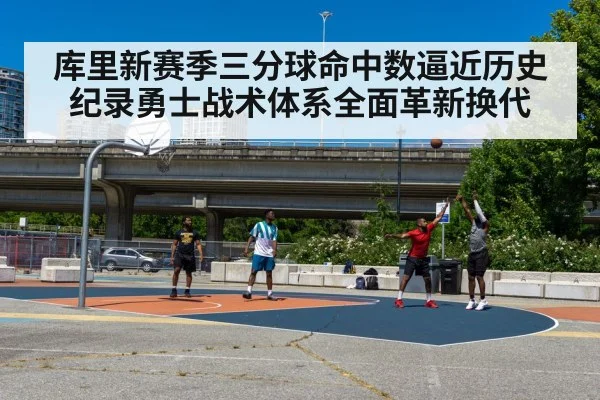 库里新赛季三分球命中数逼近历史纪录勇士战术体系全面革新换代