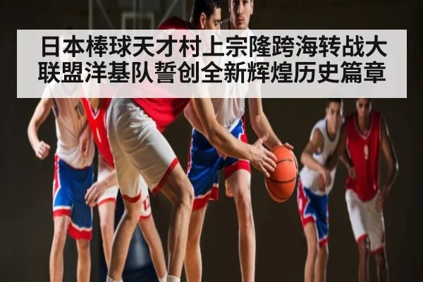 日本棒球天才村上宗隆跨海转战大联盟洋基队誓创全新辉煌历史篇章