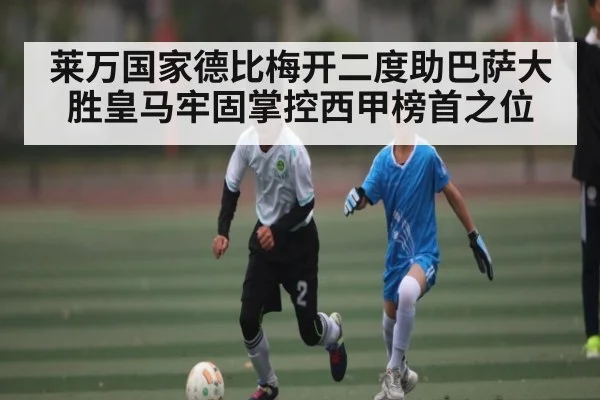 莱万国家德比梅开二度助巴萨大胜皇马牢固掌控西甲榜首之位