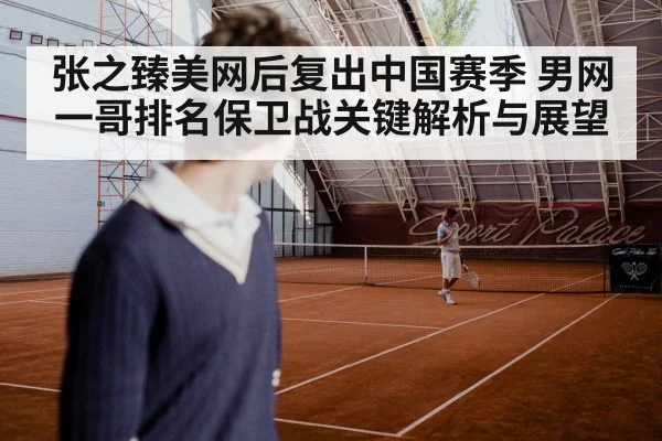 张之臻美网后复出中国赛季 男网一哥排名保卫战关键解析与展望
