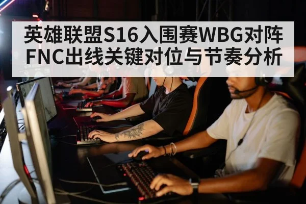 英雄联盟S16入围赛WBG对阵FNC出线关键对位与节奏分析