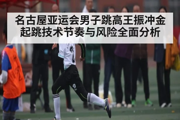 名古屋亚运会男子跳高王振冲金起跳技术节奏与风险全面分析