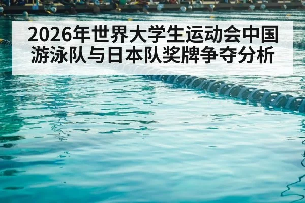 2026年世界大学生运动会中国游泳队与日本队奖牌争夺分析