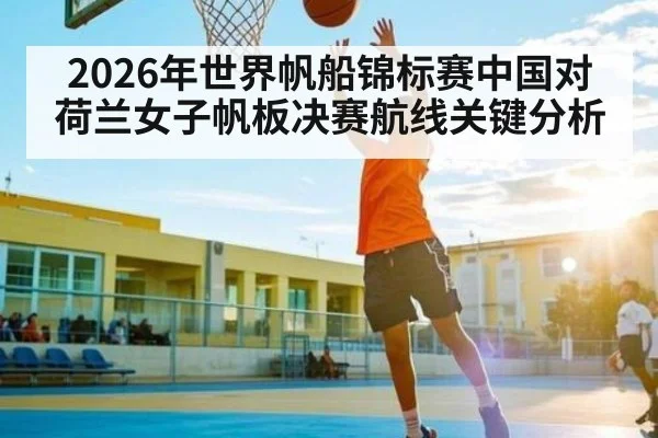 2026年世界帆船锦标赛中国对荷兰女子帆板决赛航线关键分析
