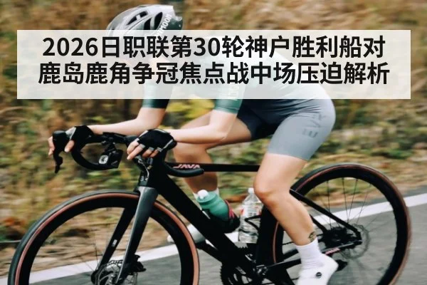 2026日职联第30轮神户胜利船对鹿岛鹿角争冠焦点战中场压迫解析
