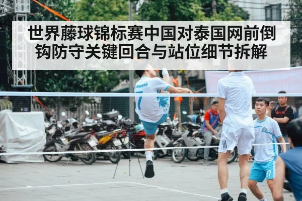 世界藤球锦标赛中国对泰国网前倒钩防守关键回合与站位细节拆解