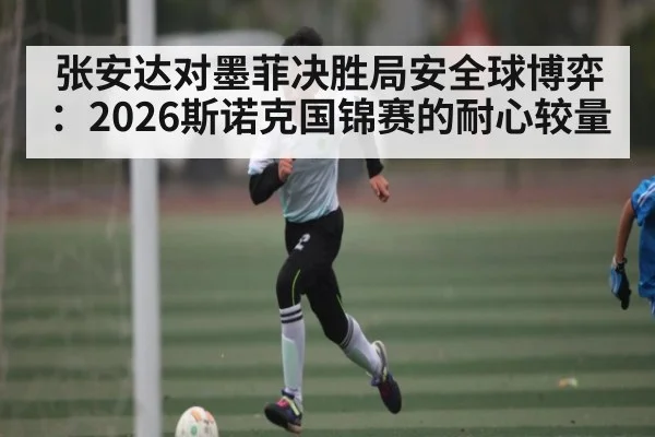 张安达对墨菲决胜局安全球博弈：2026斯诺克国锦赛的耐心较量