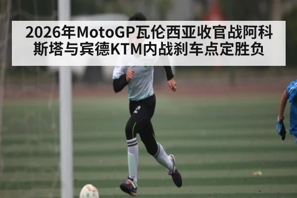2026年MotoGP瓦伦西亚收官战阿科斯塔与宾德KTM内战刹车点定胜负